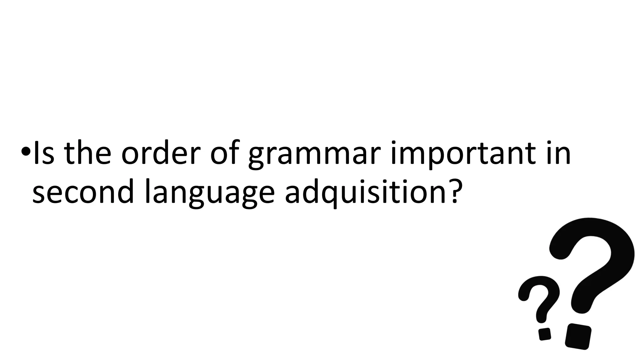 •Is the order of grammar important in
second language adquisition?
 