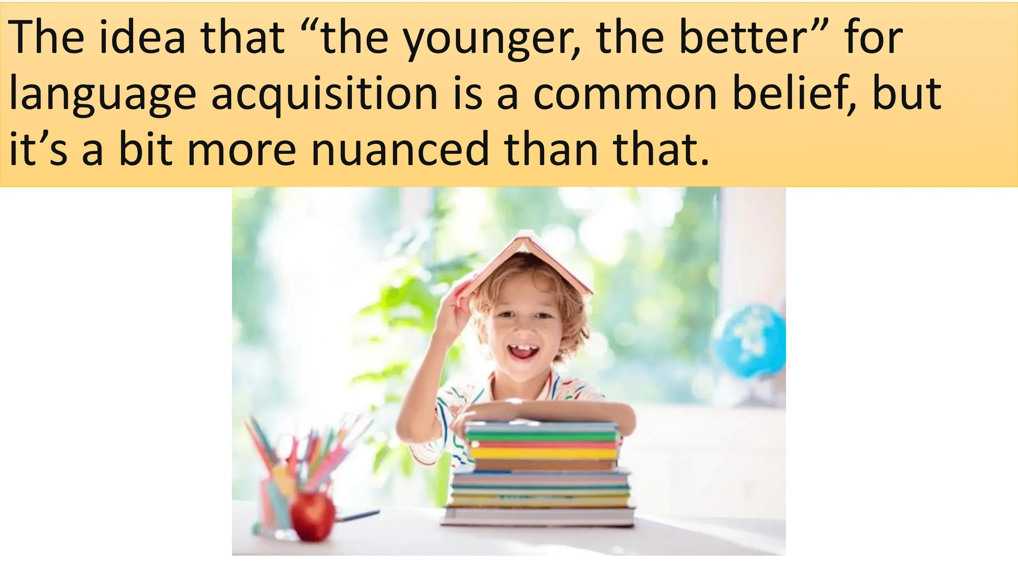 The idea that “the younger, the better” for
language acquisition is a common belief, but
it’s a bit more nuanced than that.
 