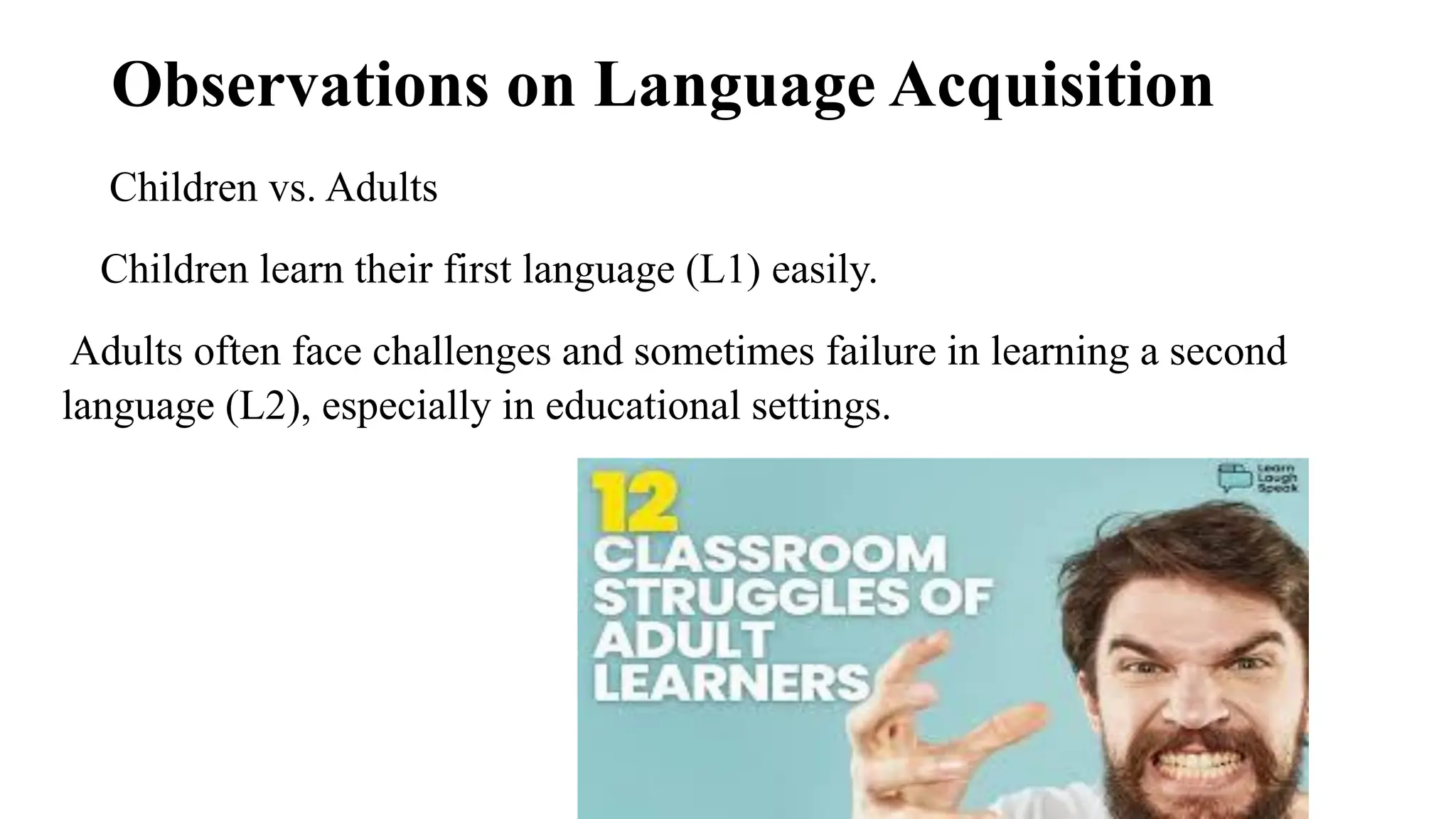 Observations on Language Acquisition
Children vs. Adults
Children learn their first language (L1) easily.
Adults often face challenges and sometimes failure in learning a second
language (L2), especially in educational settings.
 