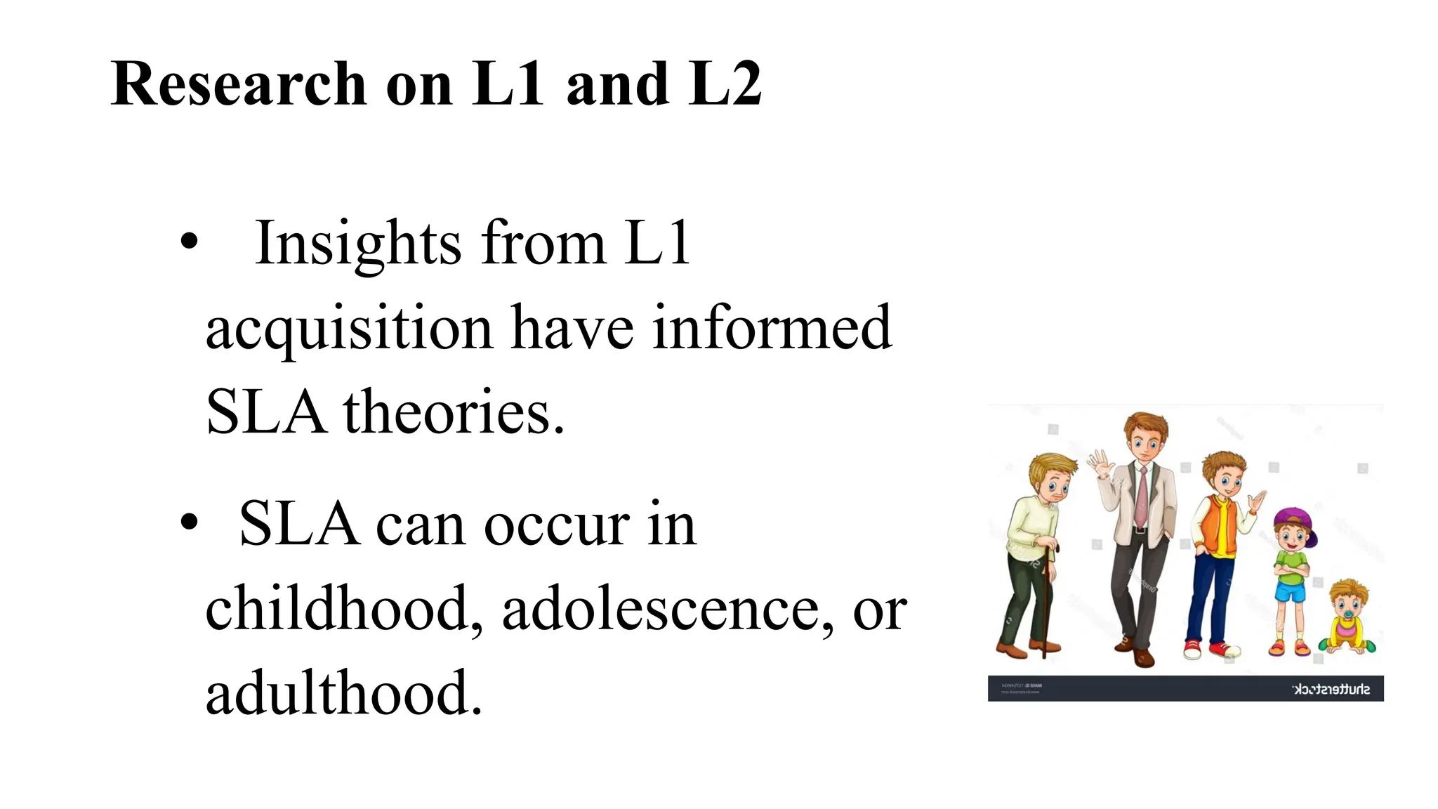 Research on L1 and L2
• Insights from L1
acquisition have informed
SLA theories.
• SLA can occur in
childhood, adolescence, or
adulthood.
 