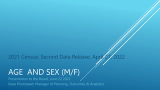 AGE AND SEX (M/F)
2021 Census: Second Data Release, April 27, 2022
Presentation to the Board, June 22 2022
Dave Plumstead; Manager of Planning, Outcomes & Analytics
 