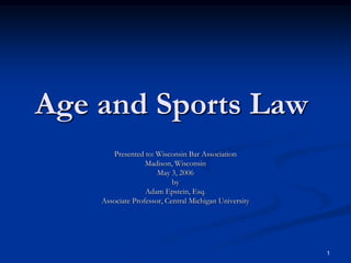 1
Age and Sports Law
Presented to: Wisconsin Bar Association
Madison, Wisconsin
May 3, 2006
by
Adam Epstein, Esq.
Associate Professor, Central Michigan University
 
