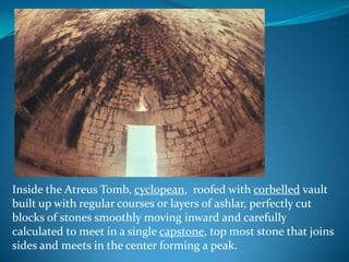 Inside the Atreus Tomb, cyclopean,  roofed with corbelled vault built up with regular courses or layers of ashlar, perfectly cutblocks of stones smoothly moving inward and carefully calculated to meet in a single capstone, top most stone that joins sides and meets in the center forming a peak.