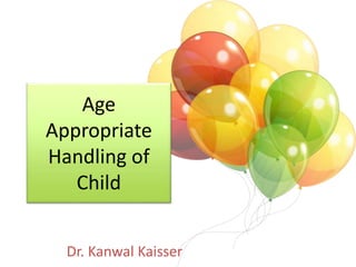 Age
Appropriate
Handling of
Child
Dr. Kanwal Kaisser
 