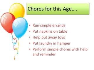 Chores for this Age….
• Run simple errands
• Put napkins on table
• Help put away toys
• Put laundry in hamper
• Perform s...