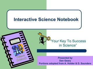 “Your Key To Success
in Science”
Interactive Science Notebook
Presented by
Dan Geary
Portions adopted from A. Holder & D. Saunders
 