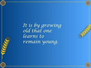 It is by growing
old that one
learns to
remain young.
 