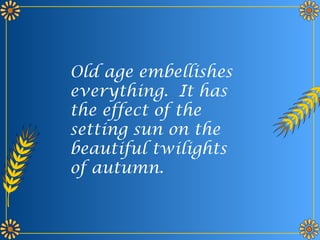 Old age embellishes
everything. It has
the effect of the
setting sun on the
beautiful twilights
of autumn.
 