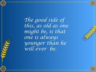 The good side of
this, as old as one
might be, is that
one is always
younger than he
will ever be.
 
