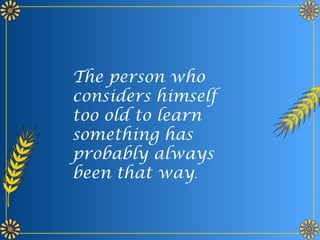 The person who
considers himself
too old to learn
something has
probably always
been that way.
 