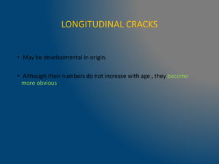 LONGITUDINAL CRACKS
• May be developmental in origin.
• Although their numbers do not increase with age , they become
more obvious.
 