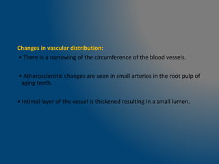 Changes in vascular distribution:
• There is a narrowing of the circumference of the blood vessels.
• Atherosclerotic changes are seen in small arteries in the root pulp of
aging teeth.
• Intimal layer of the vessel is thickened resulting in a small lumen.
 