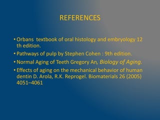 REFERENCES
• Orbans textbook of oral histology and embryology 12
th edition.
• Pathways of pulp by Stephen Cohen : 9th edition.
• Normal Aging of Teeth Gregory An, Biology of Aging.
• Effects of aging on the mechanical behavior of human
dentin D. Arola, R.K. Reprogel. Biomaterials 26 (2005)
4051–4061
 
