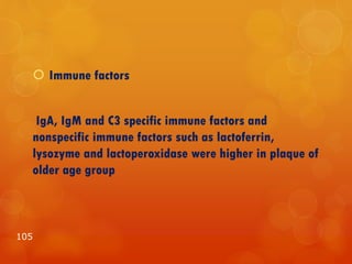  Immune factors
IgA, IgM and C3 specific immune factors and
nonspecific immune factors such as lactoferrin,
lysozyme and lactoperoxidase were higher in plaque of
older age group
105
 