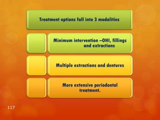 117
Treatment options fall into 3 modalities
Minimum intervention –OHI, fillings
and extractions
Multiple extractions and dentures
More extensive periodontal
treatment.
 