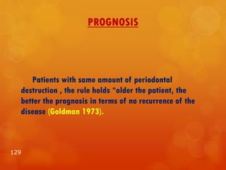 PROGNOSIS
Patients with same amount of periodontal
destruction , the rule holds “older the patient, the
better the prognosis in terms of no recurrence of the
disease (Goldman 1973).
129
 