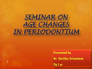 SEMINAR ON
AGE CHANGES
IN PERIODONTIUM
Presented by
Dr. Vartika Srivastava
Pg I yr
2
 