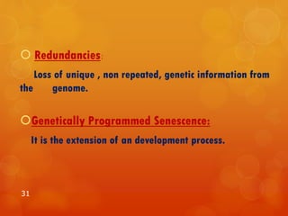  Redundancies:
Loss of unique , non repeated, genetic information from
the genome.
Genetically Programmed Senescence:
It is the extension of an development process.
31
 