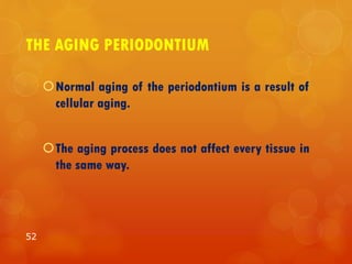 THE AGING PERIODONTIUM
Normal aging of the periodontium is a result of
cellular aging.
The aging process does not affect every tissue in
the same way.
52
 