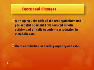 Functional Changes
With aging , the cells of the oral epithelium and
periodontal ligament have reduced mitotic
activity and all cells experience a reduction in
metabolic rate.
There is reduction in healing capacity and rate.
61
 