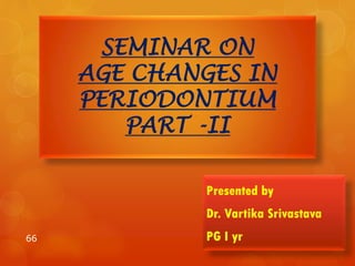SEMINAR ON
AGE CHANGES IN
PERIODONTIUM
PART -II
Presented by
Dr. Vartika Srivastava
PG I yr66
 