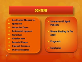 CONTENT
67
 Age Related Changes In;
 Epithelium
 Connective Tissue
 Periodontal Ligament
 Cementum
 Alveolar Bone
 Bacterial Plaque
 Gingival Recession
 Immune Response
 Treatment Of Aged
Patients
 Wound Healing In The
Aged
 Prognosis
 Conclusion
 