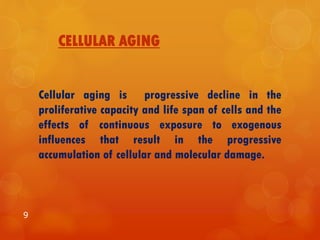 CELLULAR AGING
Cellular aging is progressive decline in the
proliferative capacity and life span of cells and the
effects of continuous exposure to exogenous
influences that result in the progressive
accumulation of cellular and molecular damage.
9
 