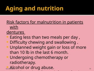 02/23/2025 19
Aging and nutrition
Risk factors for malnutrition in patients
with
dentures
 Eating less than two meals per day ,
 Difficulty chewing and swallowing .
 Unplanned weight gain or loss of more
than 10 lb in the last 6 month.
 Undergoing chemotherapy or
radiotherapy.
 Alcohol or drug abuse.
 