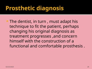02/23/2025 28
Prosthetic diagnosis
 The dentist, in turn , must adapt his
technique to fit the patient, perhaps
changing his original diagnosis as
treatment progresses ,and concern
himself with the construction of a
functional and comfortable prosthesis .
 