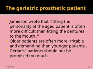02/23/2025 32
The geriatric prosthetic patient
 Jamieson wrote that “fitting the
personality of the aged patient is often
more difficult than fitting the dentures
to the mouth .”
 Older patients are often more irritable
and demanding than younger patients .
 Geriatric patients should not be
promised too much .
 