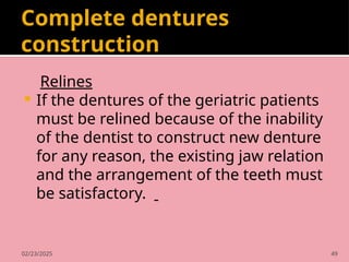 02/23/2025 49
Complete dentures
construction
Relines
 If the dentures of the geriatric patients
must be relined because of the inability
of the dentist to construct new denture
for any reason, the existing jaw relation
and the arrangement of the teeth must
be satisfactory.
 