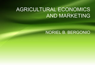AGRICULTURAL ECONOMICS
AND MARKETING
NORIEL B. BERGONIO
 
