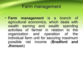 Farm management
• Farm management is a branch of
agricultural economics, which deals with
wealth earning and wealth spendi...