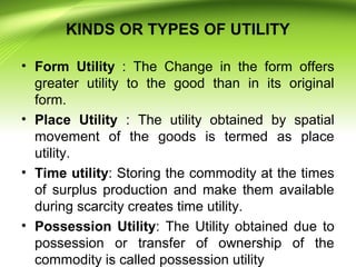 KINDS OR TYPES OF UTILITY
• Form Utility : The Change in the form offers
greater utility to the good than in its original
...