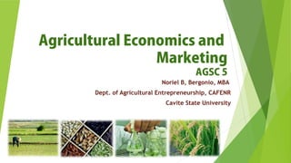 Agricultural Economics and
Marketing
AGSC 5
Noriel B, Bergonio, MBA
Dept. of Agricultural Entrepreneurship, CAFENR
Cavite State University
 