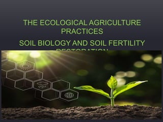 THE ECOLOGICAL AGRICULTURE
PRACTICES
SOIL BIOLOGY AND SOIL FERTILITY
RESTORATION
 