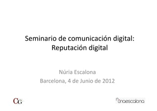 Seminario	
  de	
  comunicación	
  digital:	
  
       Reputación	
  digital	
  


             Núria	
  Escalona	
  
      Barcelona,	
  4	
  de	
  Junio	
  de	
  2012	
  
 