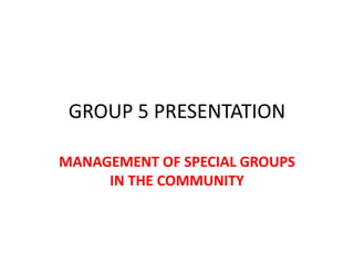 GROUP 5 PRESENTATION

MANAGEMENT OF SPECIAL GROUPS
     IN THE COMMUNITY
 