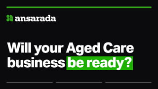 WillyourAgedCare
businessbeready?
 