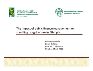 ETHIOPIAN DEVELOPMENT
                                            RESEARCH INSTITUTE




The impact of public finance management on 
spending in agriculture in Ethiopia 

                     Alemayehu Geda
                     Dawit Birhanu
                     ESSP – II Conference
                     October 22‐24, 2009
                     October 22 24 2009
 