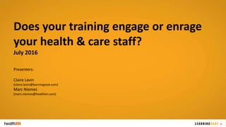 Does your training engage or enrage
your health & care staff?
July 2016
Presenters:
Claire Lavin
(claire.lavin@learningseat.com)
Marc Niemes
(marc.niemes@healthxn.com)
 