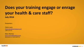 Does your training engage or enrage
your health & care staff?
July 2016
Presenters:
Claire Lavin
(claire.lavin@learningseat.com)
1300 133 151
Marc Niemes
(marc.niemes@healthxn.com)
#niemesm or +61411467111
 