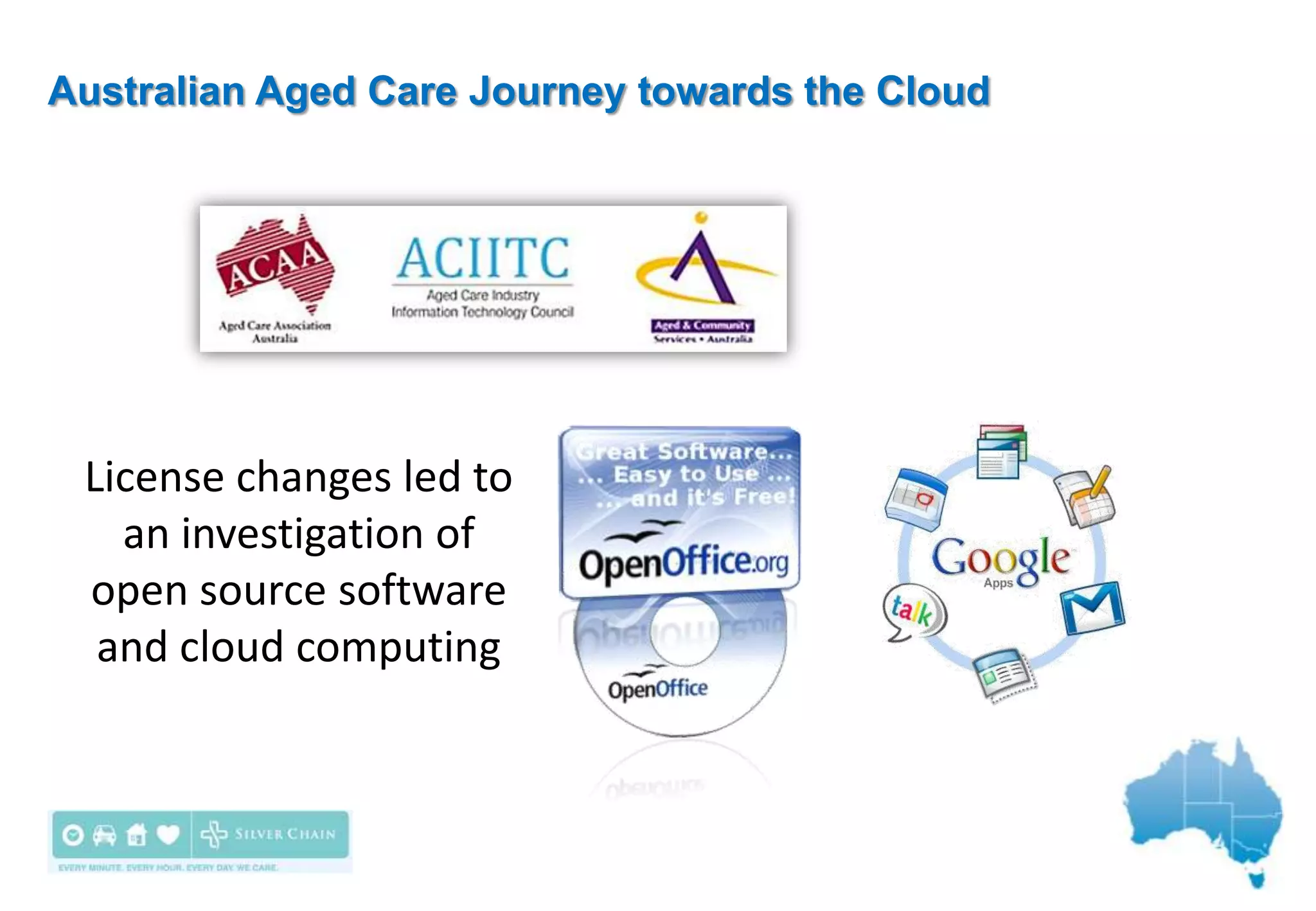 Australian Aged Care Journey towards the Cloud




 License changes led to
   an investigation of
 open source software
  and cloud computing
 