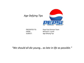 PRESENTED TO: Pepsi East Division Team FROM:  Michael K. Lorelli SUBJECT: Age Defying Tips “ We should all die young… as late in life as possible.” Age Defying Tips 