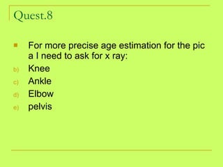 Quest.8 For more precise age estimation for the pic a I need to ask for x ray: Knee  Ankle Elbow pelvis 