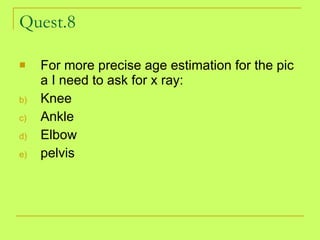 Quest.8 <ul><li>For more precise age estimation for the pic a I need to ask for x ray: </li></ul><ul><li>Knee  </li></ul><...
