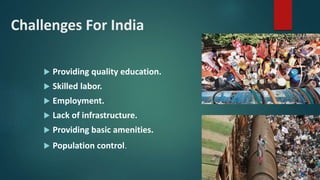 Challenges For India
 Providing quality education.
 Skilled labor.
 Employment.
 Lack of infrastructure.
 Providing basic amenities.
 Population control.
 