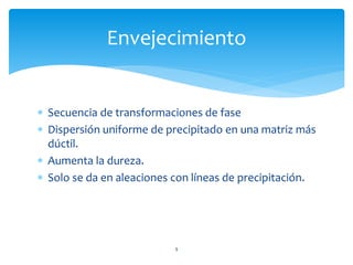  Secuencia de transformaciones de fase
 Dispersión uniforme de precipitado en una matriz más
dúctil.
 Aumenta la dureza.
 Solo se da en aleaciones con líneas de precipitación.
Envejecimiento
9
 