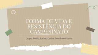 FORMA DE VIDA E
RESISTÊNCIA DO
CAMPESINATO
Grupo: Pedro, Rafael, Carlos, Telmiro e Cosme
 