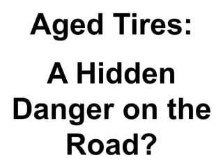 Aged Tires:
A Hidden
Danger on the
Road?
 
